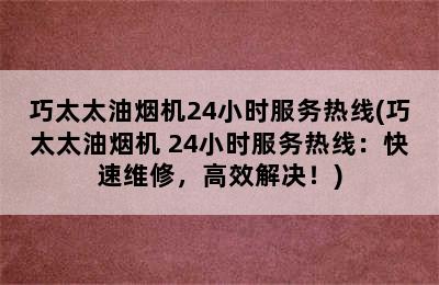 巧太太油烟机24小时服务热线(巧太太油烟机 24小时服务热线：快速维修，高效解决！)